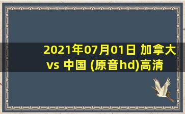 2021年07月01日 加拿大 vs 中国 (原音hd)高清直播